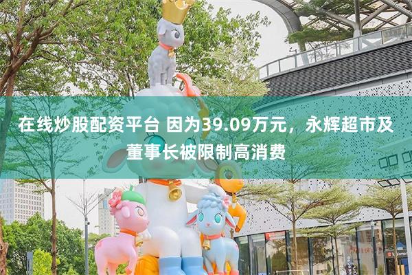 在线炒股配资平台 因为39.09万元，永辉超市及董事长被限制高消费