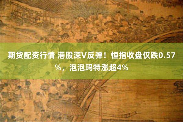 期货配资行情 港股深V反弹！恒指收盘仅跌0.57%，泡泡玛特涨超4%