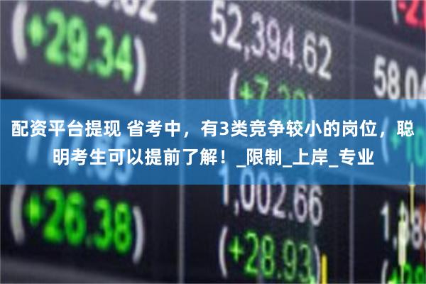 配资平台提现 省考中，有3类竞争较小的岗位，聪明考生可以提前了解！_限制_上岸_专业