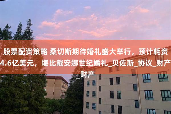 股票配资策略 桑切斯期待婚礼盛大举行，预计耗资4.6亿美元，堪比戴安娜世纪婚礼_贝佐斯_协议_财产