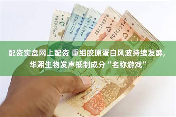 配资实盘网上配资 重组胶原蛋白风波持续发酵, 华熙生物发声抵制成分“名称游戏”