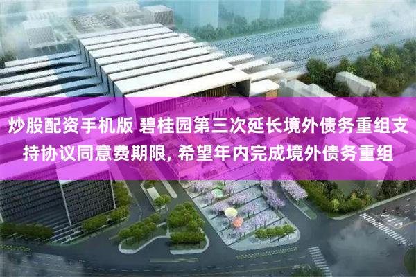 炒股配资手机版 碧桂园第三次延长境外债务重组支持协议同意费期限, 希望年内完成境外债务重组