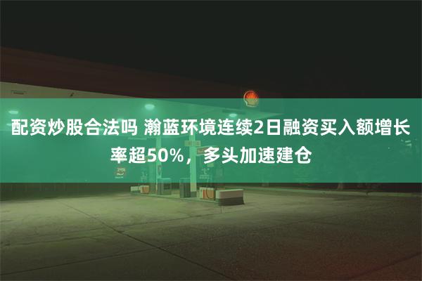 配资炒股合法吗 瀚蓝环境连续2日融资买入额增长率超50%，多头加速建仓