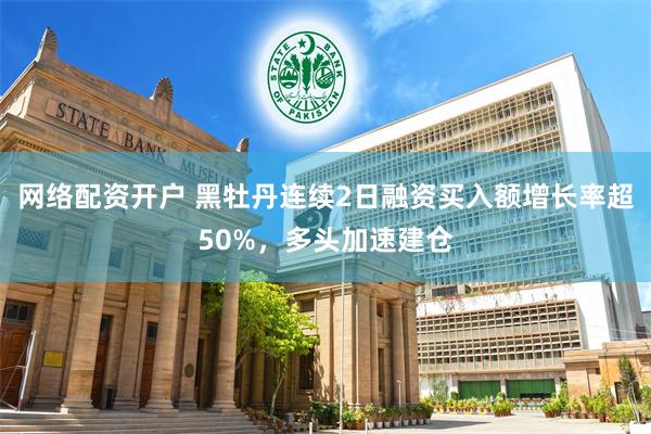 网络配资开户 黑牡丹连续2日融资买入额增长率超50%，多头加速建仓