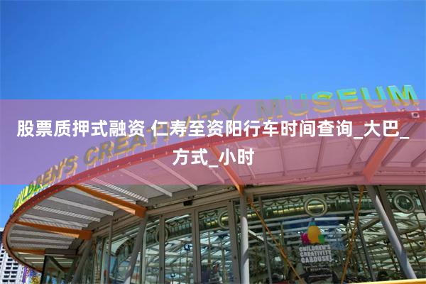 股票质押式融资 仁寿至资阳行车时间查询_大巴_方式_小时