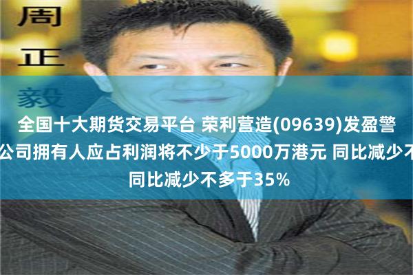 全国十大期货交易平台 荣利营造(09639)发盈警 预期年度公司拥有人应占利润将不少于5000万港元 同比减少不多于35%