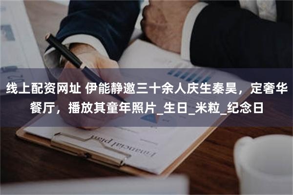 线上配资网址 伊能静邀三十余人庆生秦昊，定奢华餐厅，播放其童年照片_生日_米粒_纪念日