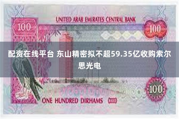配资在线平台 东山精密拟不超59.35亿收购索尔思光电