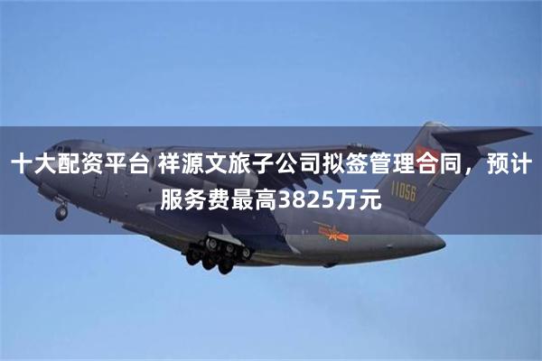 十大配资平台 祥源文旅子公司拟签管理合同，预计服务费最高3825万元