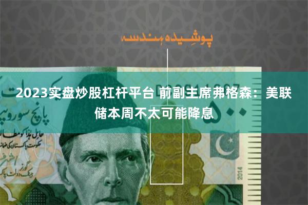 2023实盘炒股杠杆平台 前副主席弗格森：美联储本周不太可能降息