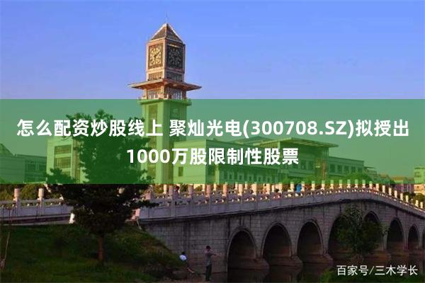 怎么配资炒股线上 聚灿光电(300708.SZ)拟授出1000万股限制性股票
