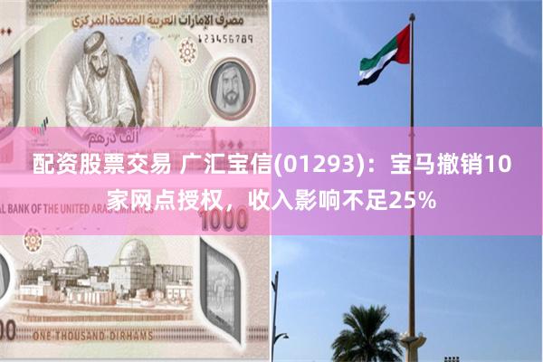 配资股票交易 广汇宝信(01293)：宝马撤销10家网点授权，收入影响不足25%
