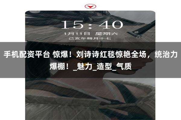 手机配资平台 惊爆！刘诗诗红毯惊艳全场，统治力爆棚！_魅力_造型_气质