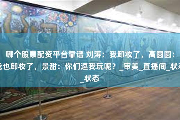 哪个股票配资平台靠谱 刘涛：我卸妆了，高圆圆：我也卸妆了，景甜：你们逗我玩呢？_审美_直播间_状态