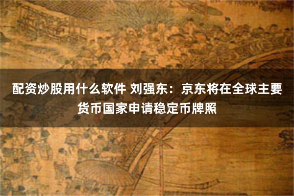 配资炒股用什么软件 刘强东：京东将在全球主要货币国家申请稳定币牌照