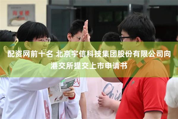 配资网前十名 北京宇信科技集团股份有限公司向港交所提交上市申请书