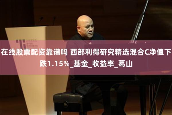 在线股票配资靠谱吗 西部利得研究精选混合C净值下跌1.15%_基金_收益率_葛山