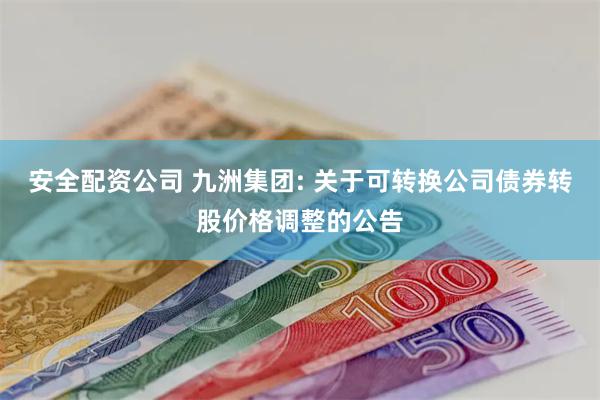 安全配资公司 九洲集团: 关于可转换公司债券转股价格调整的公告