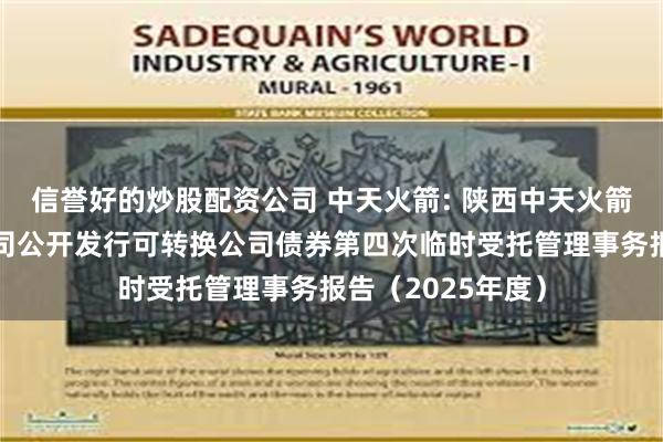 信誉好的炒股配资公司 中天火箭: 陕西中天火箭技术股份有限公司公开发行可转换公司债券第四次临时受托管理事务报告(2025年度)