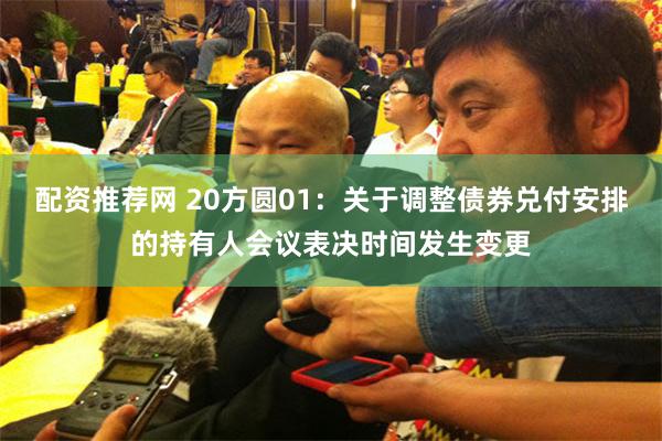 配资推荐网 20方圆01：关于调整债券兑付安排的持有人会议表决时间发生变更