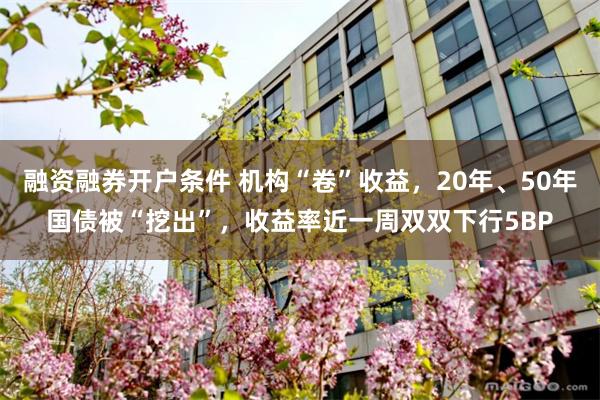 融资融券开户条件 机构“卷”收益，20年、50年国债被“挖出”，收益率近一周双双下行5BP