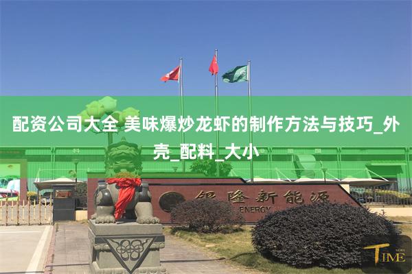 配资公司大全 美味爆炒龙虾的制作方法与技巧_外壳_配料_大小