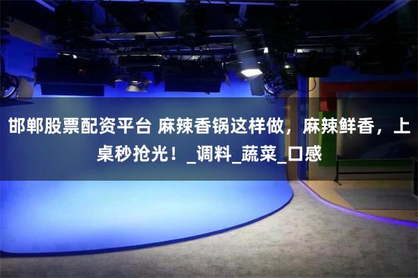 邯郸股票配资平台 麻辣香锅这样做，麻辣鲜香，上桌秒抢光！_调料_蔬菜_口感