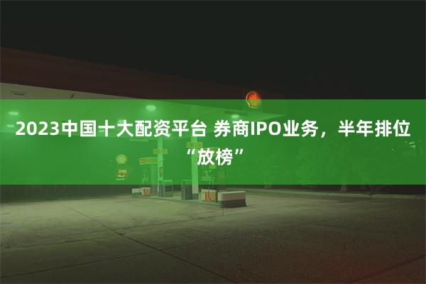 2023中国十大配资平台 券商IPO业务，半年排位“放榜”
