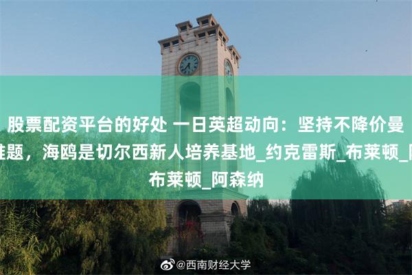 股票配资平台的好处 一日英超动向：坚持不降价曼联遇难题，海鸥是切尔西新人培养基地_约克雷斯_布莱顿_阿森纳