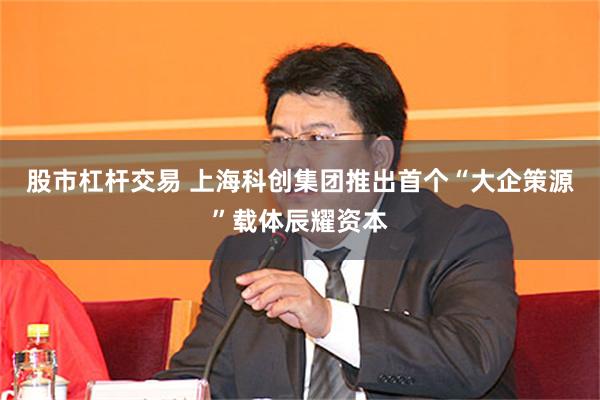股市杠杆交易 上海科创集团推出首个“大企策源”载体辰耀资本