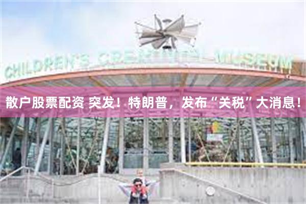 散户股票配资 突发！特朗普，发布“关税”大消息！