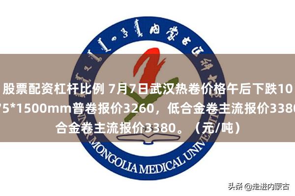 股票配资杠杆比例 7月7日武汉热卷价格午后下跌10，现主流4.75*1500mm普卷报价3260，低合金卷主流报价3380。（元/吨）