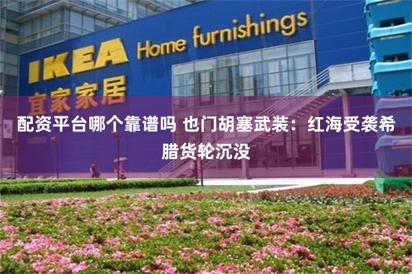 配资平台哪个靠谱吗 也门胡塞武装：红海受袭希腊货轮沉没
