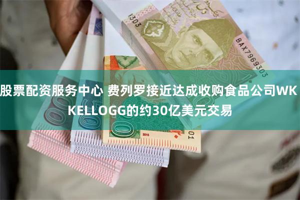 股票配资服务中心 费列罗接近达成收购食品公司WK KELLOGG的约30亿美元交易