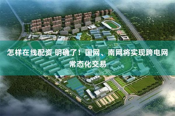 怎样在线配资 明确了！国网、南网将实现跨电网常态化交易