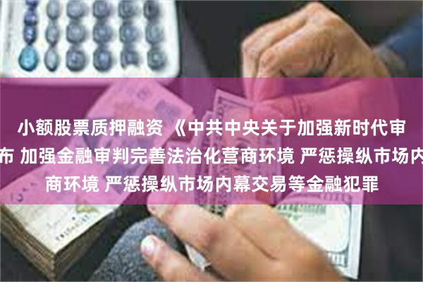 小额股票质押融资 《中共中央关于加强新时代审判工作的意见》发布 加强金融审判完善法治化营商环境 严惩操纵市场内幕交易等金融犯罪