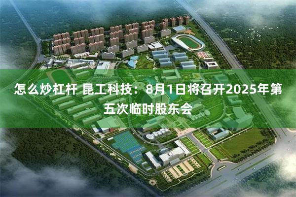 怎么炒杠杆 昆工科技：8月1日将召开2025年第五次临时股东会