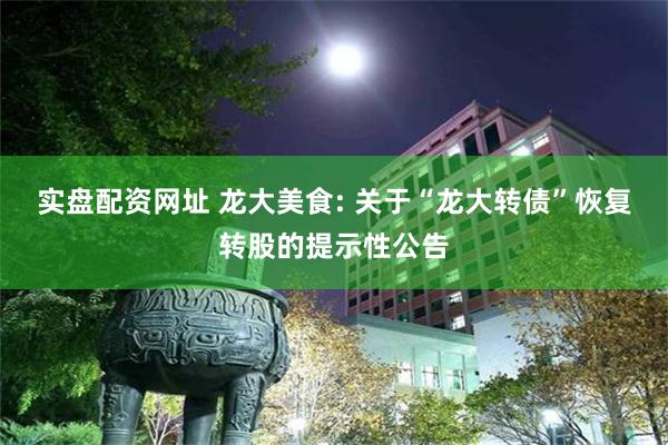 实盘配资网址 龙大美食: 关于“龙大转债”恢复转股的提示性公告
