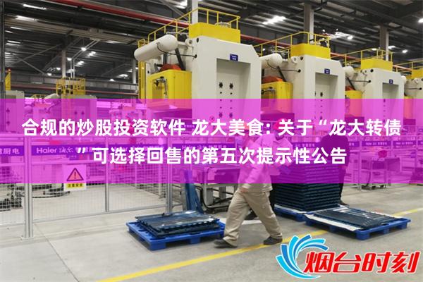 合规的炒股投资软件 龙大美食: 关于“龙大转债”可选择回售的第五次提示性公告