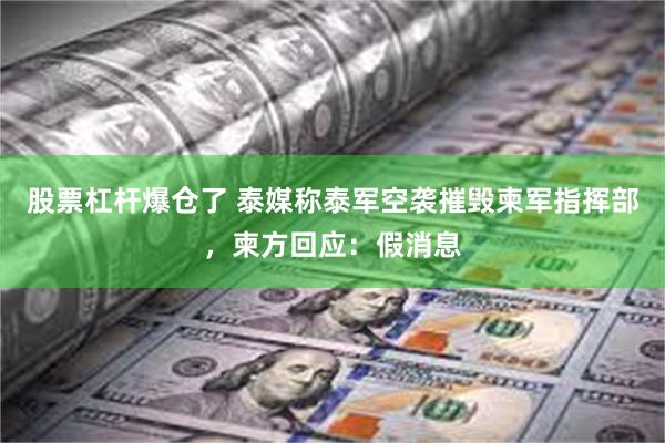股票杠杆爆仓了 泰媒称泰军空袭摧毁柬军指挥部，柬方回应：假消息
