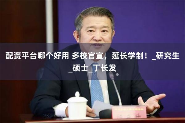 配资平台哪个好用 多校官宣，延长学制！_研究生_硕士_丁长发