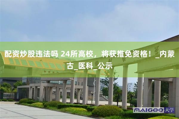 配资炒股违法吗 24所高校，将获推免资格！_内蒙古_医科_公示