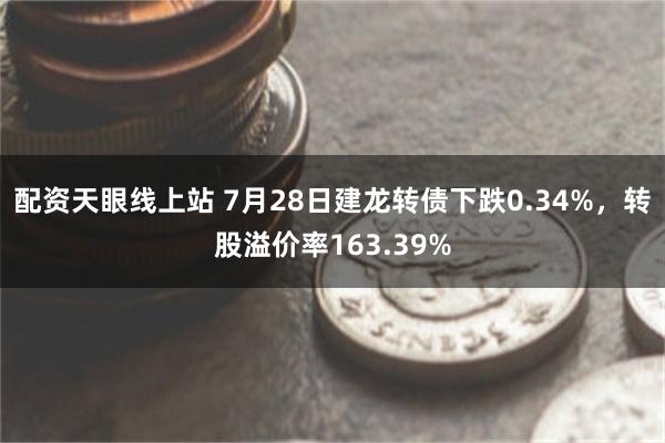 配资天眼线上站 7月28日建龙转债下跌0.34%，转股溢价率163.39%