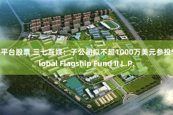 配资平台股票 三七互娱：子公司拟不超1000万美元参投SX Global Flagship Fund II L.P.