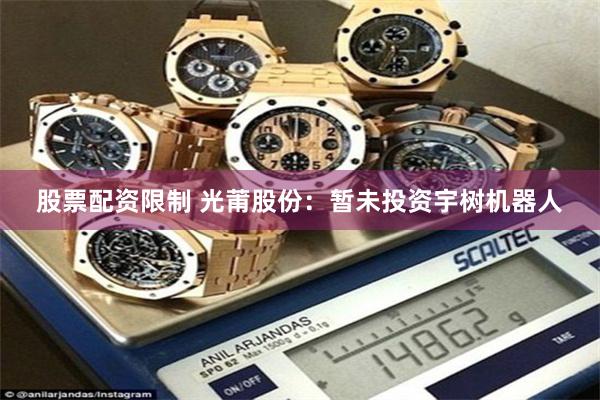 股票配资限制 光莆股份：暂未投资宇树机器人