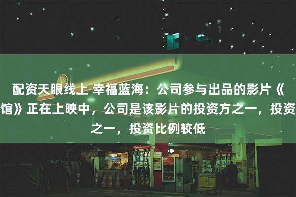 配资天眼线上 幸福蓝海：公司参与出品的影片《南京照相馆》正在上映中，公司是该影片的投资方之一，投资比例较低