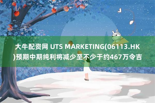 大牛配资网 UTS MARKETING(06113.HK)预期中期纯利将减少至不少于约467万令吉