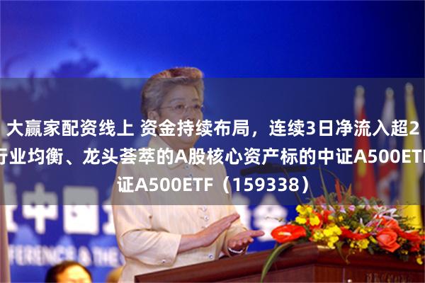 大赢家配资线上 资金持续布局，连续3日净流入超2亿元，关注行业均衡、龙头荟萃的A股核心资产标的中证A500ETF（159338）