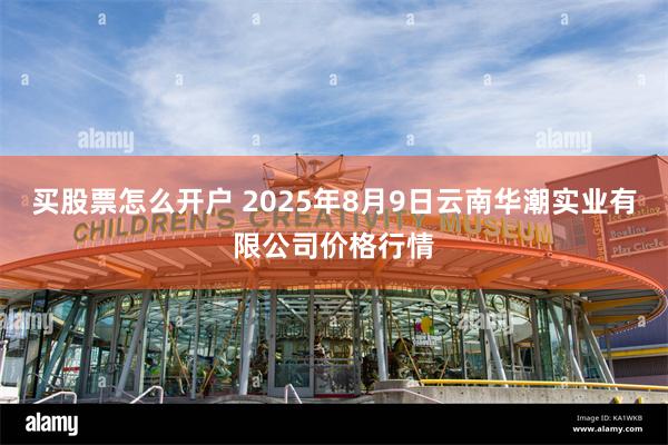 买股票怎么开户 2025年8月9日云南华潮实业有限公司价格行情