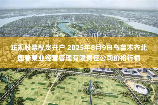 正规股票配资开户 2025年8月9日乌鲁木齐北园春果业经营管理有限责任公司价格行情